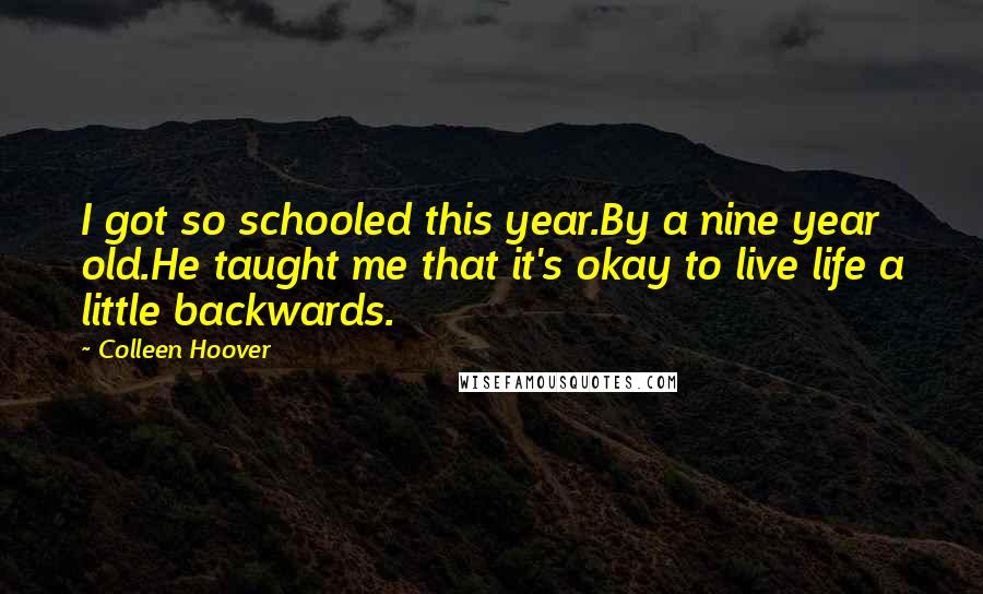 Colleen Hoover Quotes: I got so schooled this year.By a nine year old.He taught me that it's okay to live life a little backwards.