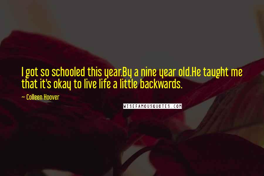 Colleen Hoover Quotes: I got so schooled this year.By a nine year old.He taught me that it's okay to live life a little backwards.
