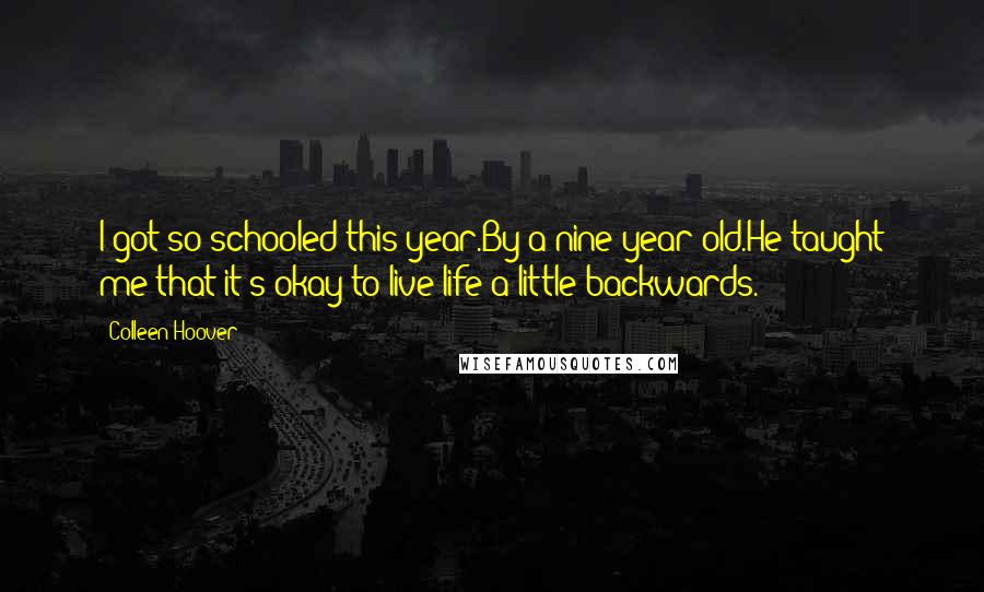 Colleen Hoover Quotes: I got so schooled this year.By a nine year old.He taught me that it's okay to live life a little backwards.