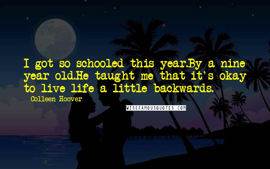 Colleen Hoover Quotes: I got so schooled this year.By a nine year old.He taught me that it's okay to live life a little backwards.