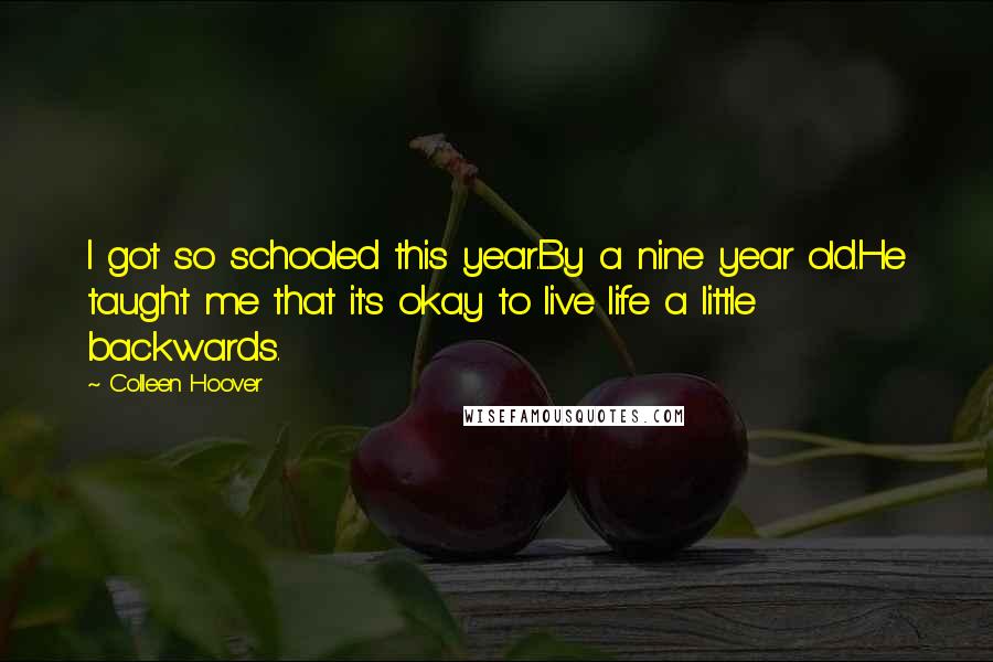 Colleen Hoover Quotes: I got so schooled this year.By a nine year old.He taught me that it's okay to live life a little backwards.