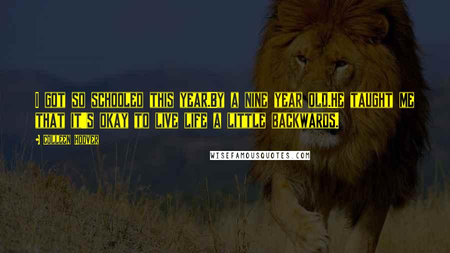 Colleen Hoover Quotes: I got so schooled this year.By a nine year old.He taught me that it's okay to live life a little backwards.