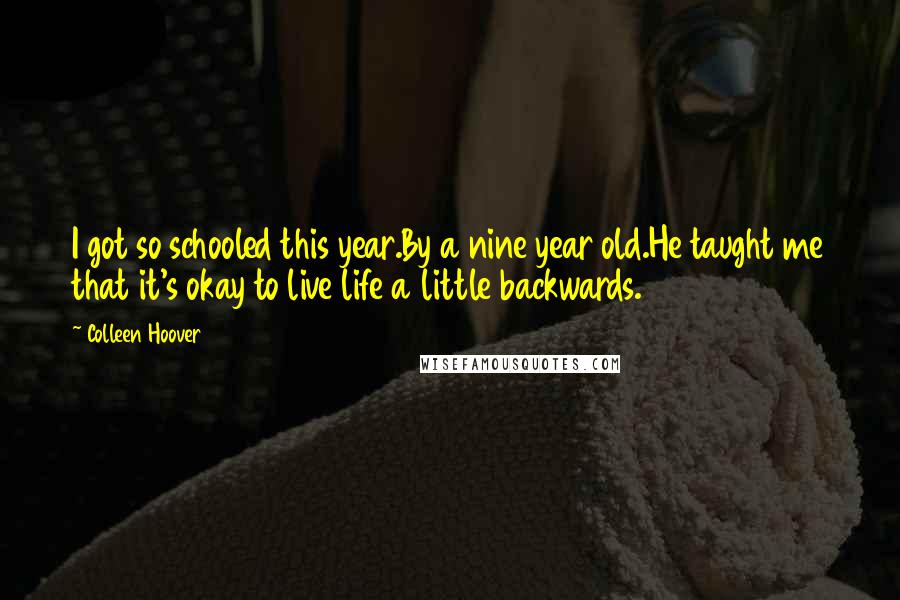 Colleen Hoover Quotes: I got so schooled this year.By a nine year old.He taught me that it's okay to live life a little backwards.