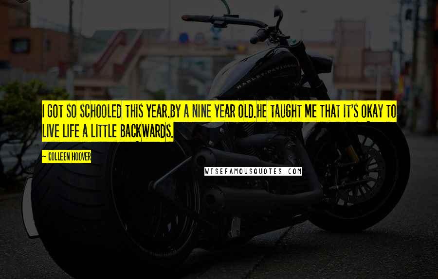 Colleen Hoover Quotes: I got so schooled this year.By a nine year old.He taught me that it's okay to live life a little backwards.