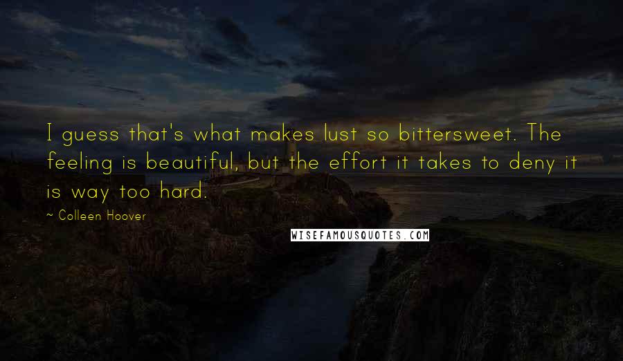 Colleen Hoover Quotes: I guess that's what makes lust so bittersweet. The feeling is beautiful, but the effort it takes to deny it is way too hard.