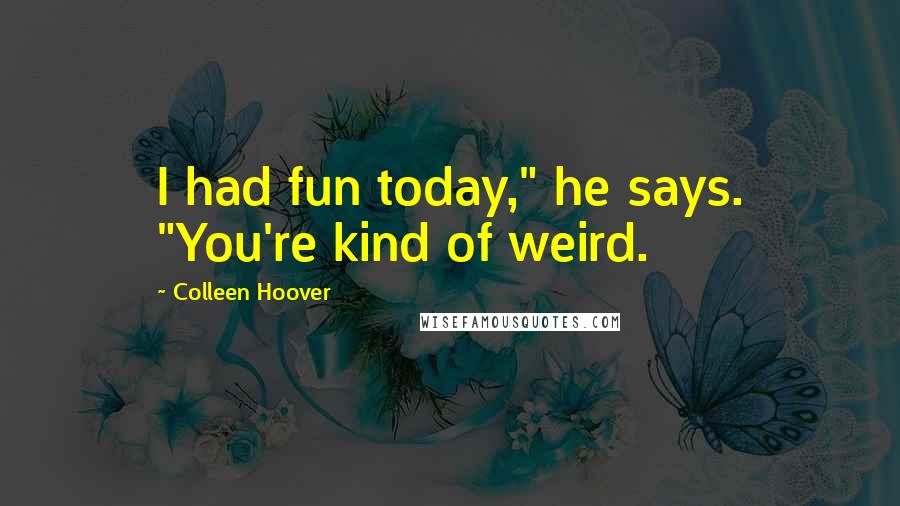 Colleen Hoover Quotes: I had fun today," he says. "You're kind of weird.