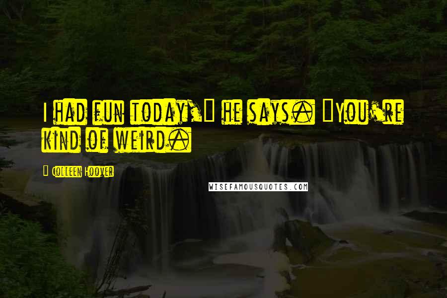 Colleen Hoover Quotes: I had fun today," he says. "You're kind of weird.