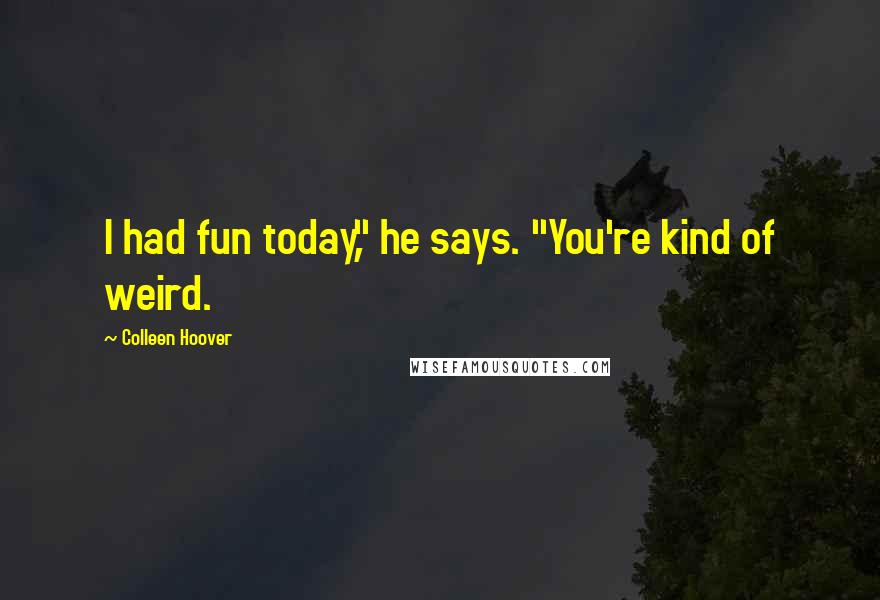 Colleen Hoover Quotes: I had fun today," he says. "You're kind of weird.