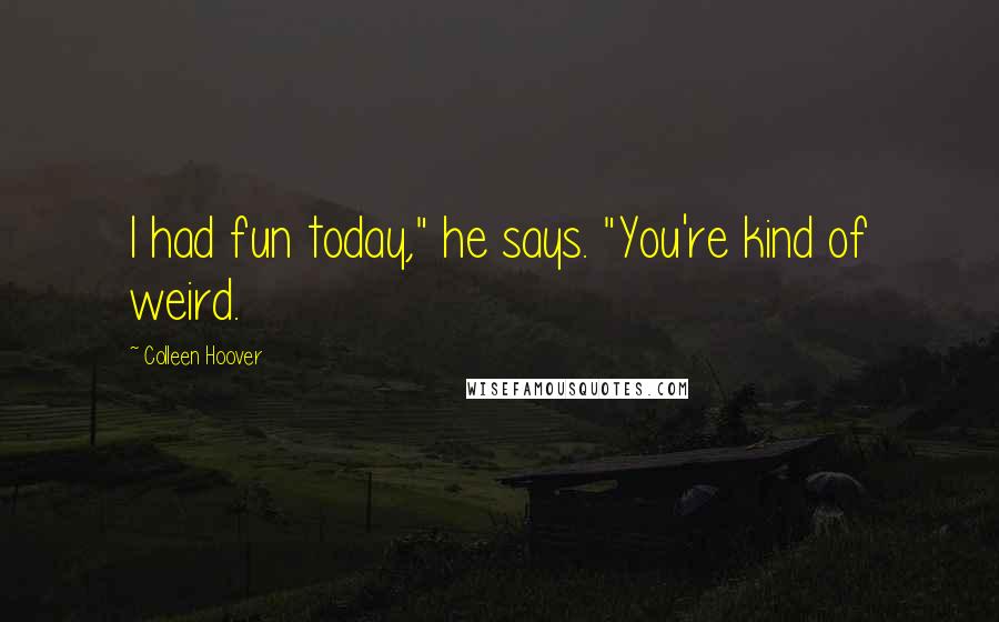 Colleen Hoover Quotes: I had fun today," he says. "You're kind of weird.