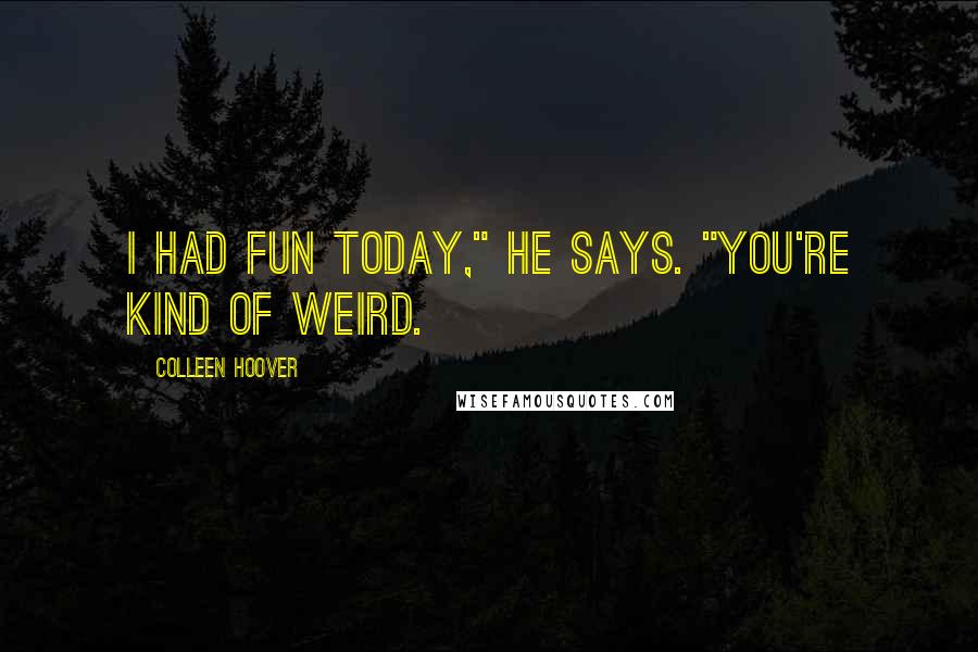 Colleen Hoover Quotes: I had fun today," he says. "You're kind of weird.