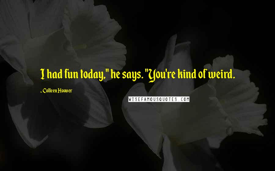 Colleen Hoover Quotes: I had fun today," he says. "You're kind of weird.