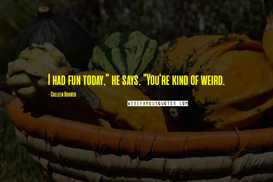 Colleen Hoover Quotes: I had fun today," he says. "You're kind of weird.