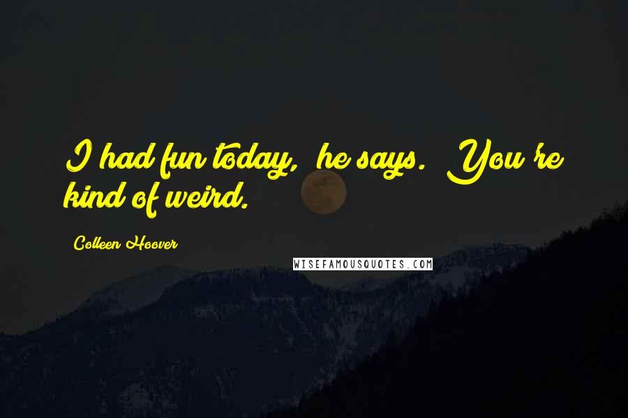 Colleen Hoover Quotes: I had fun today," he says. "You're kind of weird.