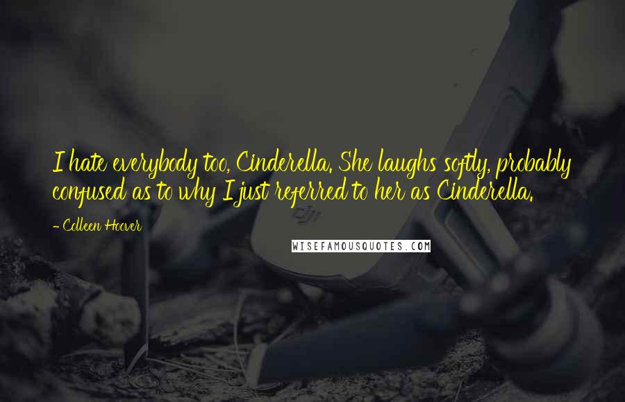 Colleen Hoover Quotes: I hate everybody too, Cinderella. She laughs softly, probably confused as to why I just referred to her as Cinderella.