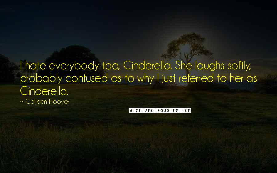 Colleen Hoover Quotes: I hate everybody too, Cinderella. She laughs softly, probably confused as to why I just referred to her as Cinderella.