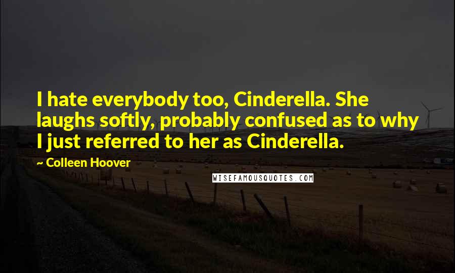 Colleen Hoover Quotes: I hate everybody too, Cinderella. She laughs softly, probably confused as to why I just referred to her as Cinderella.