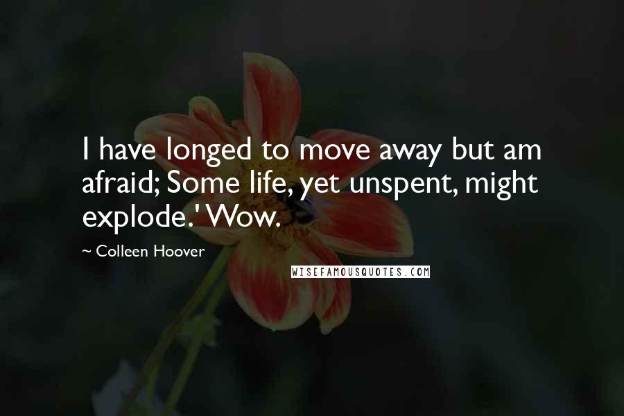 Colleen Hoover Quotes: I have longed to move away but am afraid; Some life, yet unspent, might explode.' Wow.