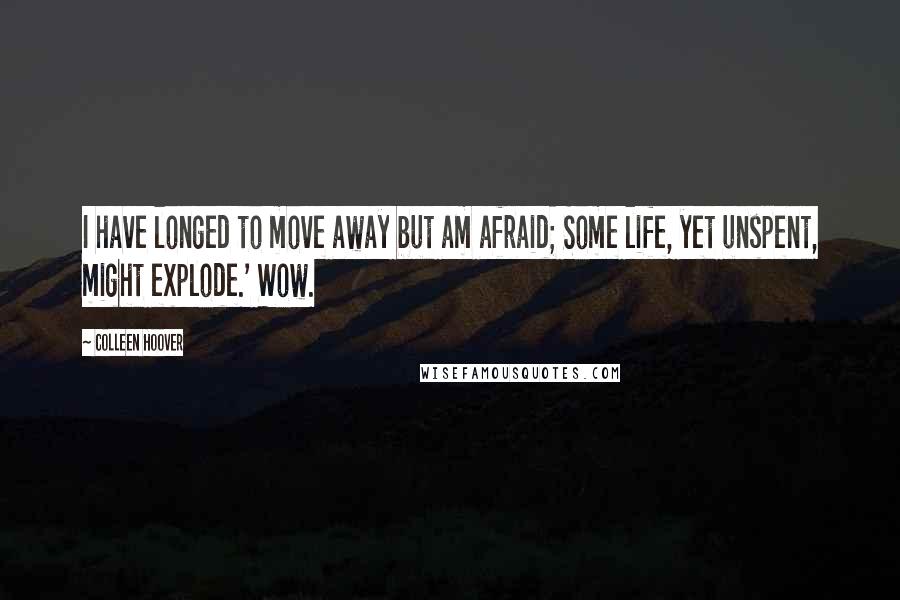 Colleen Hoover Quotes: I have longed to move away but am afraid; Some life, yet unspent, might explode.' Wow.