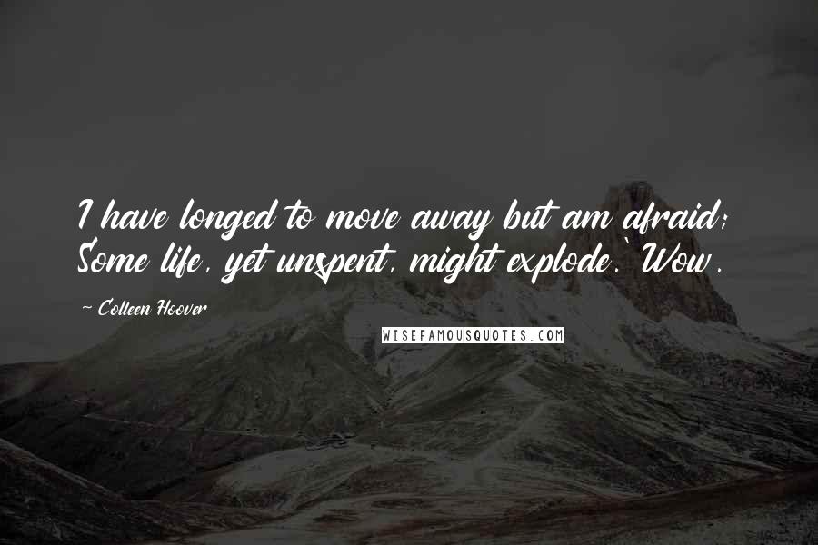 Colleen Hoover Quotes: I have longed to move away but am afraid; Some life, yet unspent, might explode.' Wow.