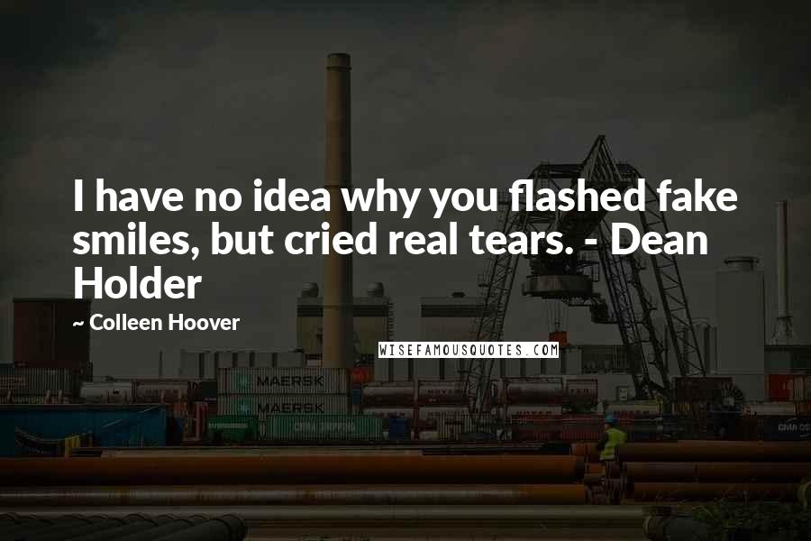 Colleen Hoover Quotes: I have no idea why you flashed fake smiles, but cried real tears. - Dean Holder