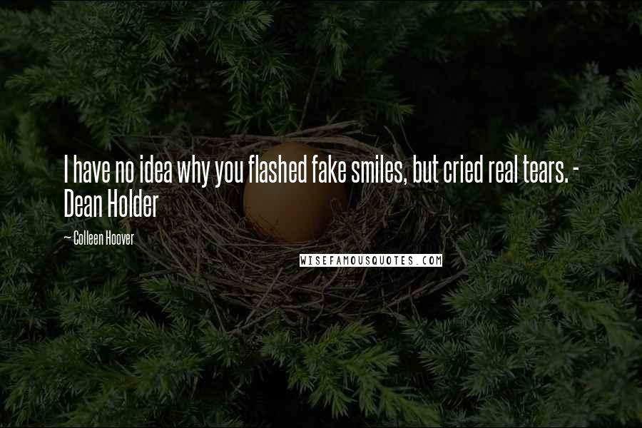 Colleen Hoover Quotes: I have no idea why you flashed fake smiles, but cried real tears. - Dean Holder