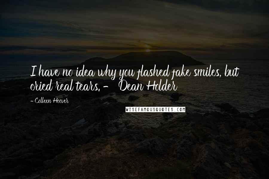 Colleen Hoover Quotes: I have no idea why you flashed fake smiles, but cried real tears. - Dean Holder