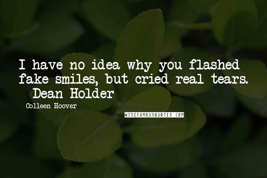 Colleen Hoover Quotes: I have no idea why you flashed fake smiles, but cried real tears. - Dean Holder