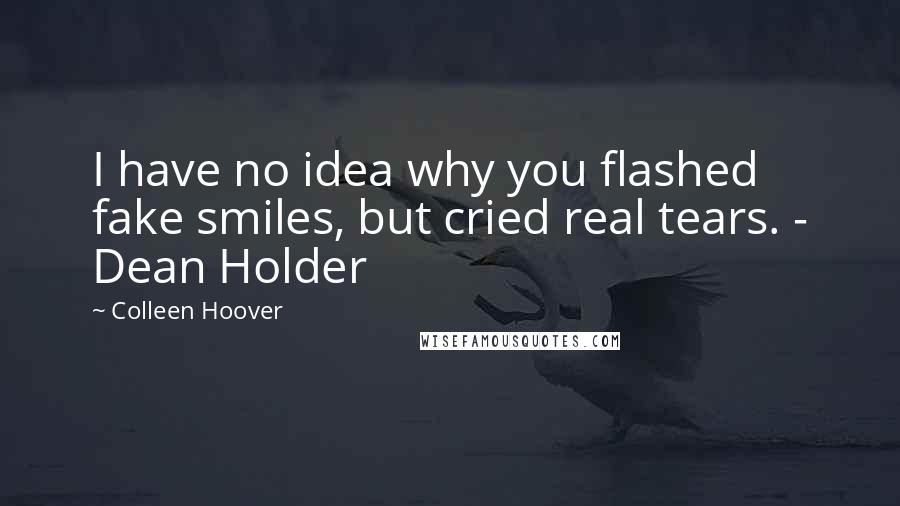 Colleen Hoover Quotes: I have no idea why you flashed fake smiles, but cried real tears. - Dean Holder