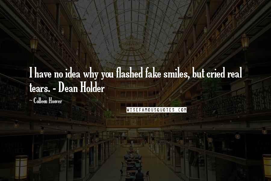 Colleen Hoover Quotes: I have no idea why you flashed fake smiles, but cried real tears. - Dean Holder