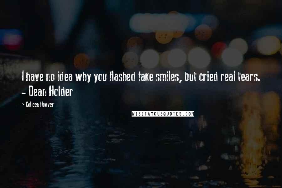 Colleen Hoover Quotes: I have no idea why you flashed fake smiles, but cried real tears. - Dean Holder