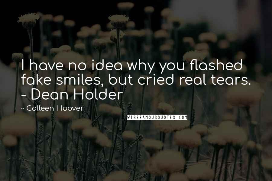 Colleen Hoover Quotes: I have no idea why you flashed fake smiles, but cried real tears. - Dean Holder