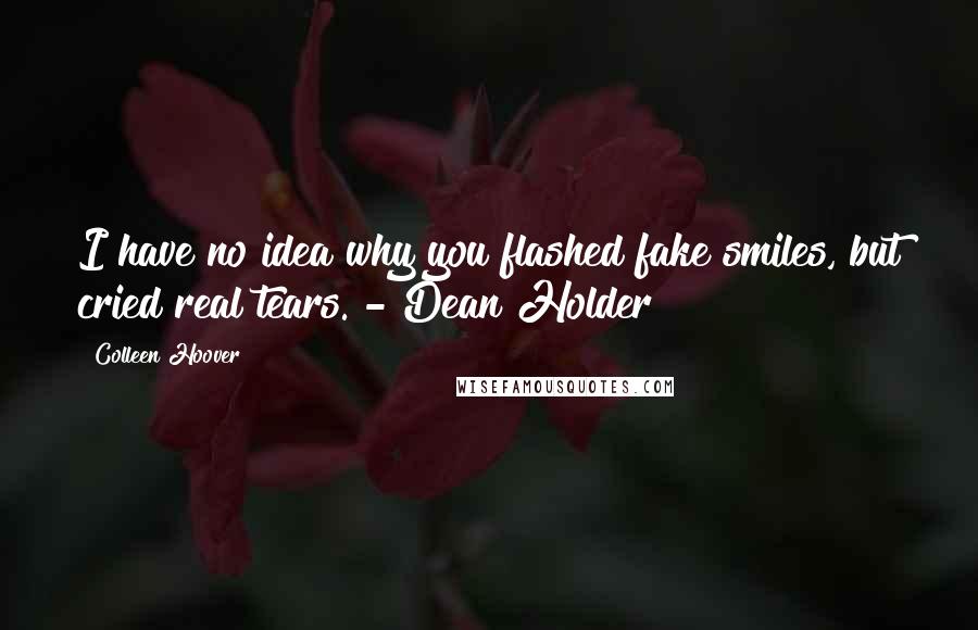 Colleen Hoover Quotes: I have no idea why you flashed fake smiles, but cried real tears. - Dean Holder