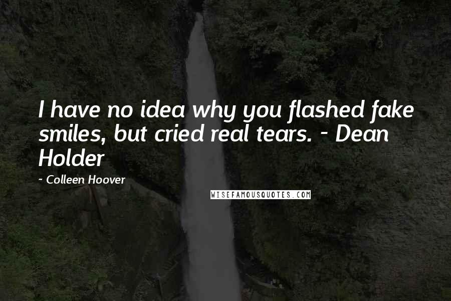 Colleen Hoover Quotes: I have no idea why you flashed fake smiles, but cried real tears. - Dean Holder