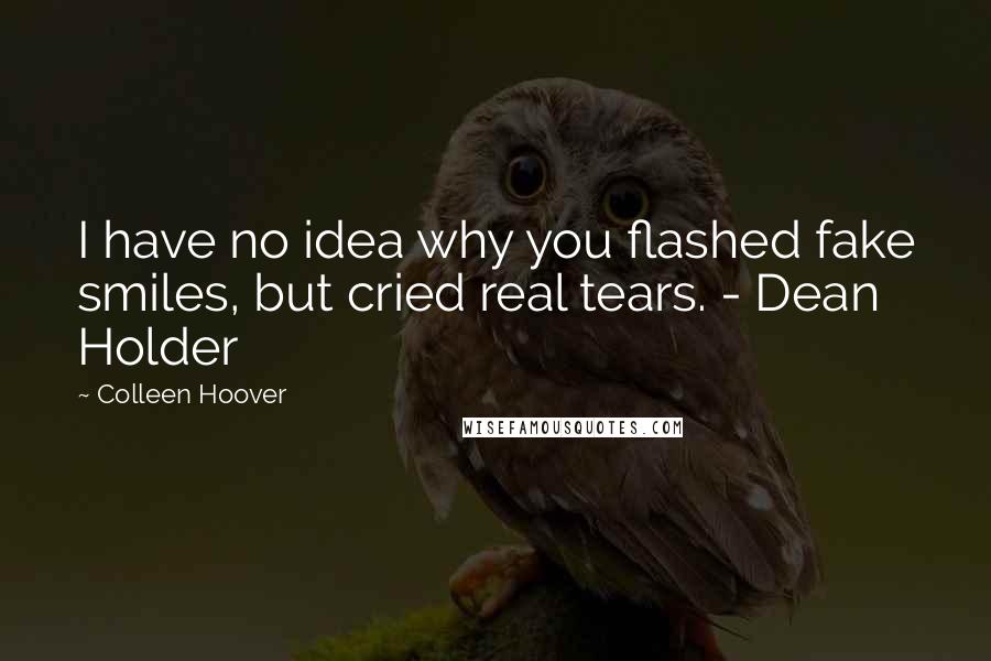 Colleen Hoover Quotes: I have no idea why you flashed fake smiles, but cried real tears. - Dean Holder