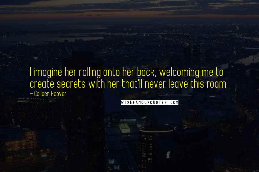 Colleen Hoover Quotes: I imagine her rolling onto her back, welcoming me to create secrets with her that'll never leave this room.