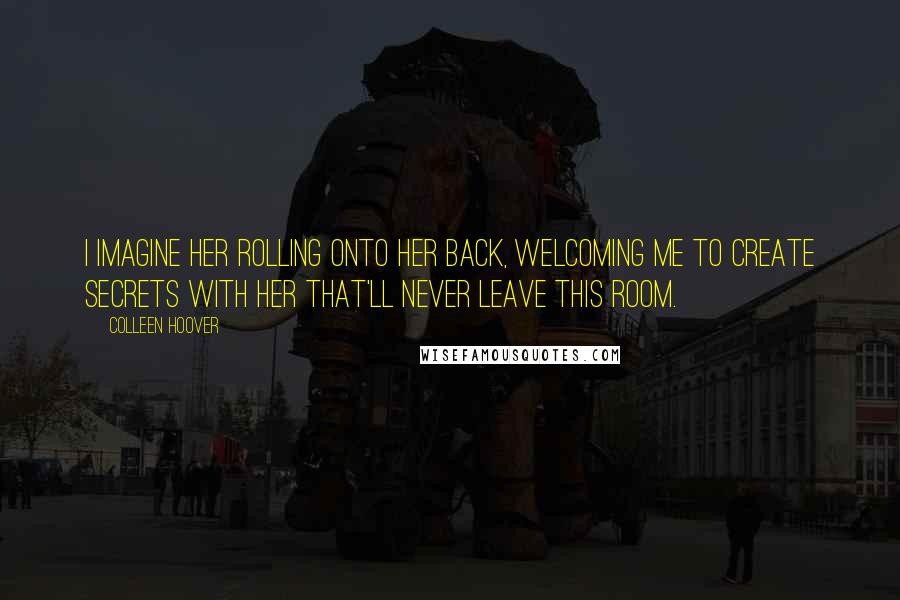 Colleen Hoover Quotes: I imagine her rolling onto her back, welcoming me to create secrets with her that'll never leave this room.