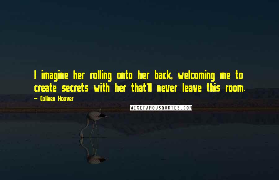 Colleen Hoover Quotes: I imagine her rolling onto her back, welcoming me to create secrets with her that'll never leave this room.