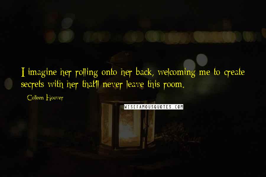 Colleen Hoover Quotes: I imagine her rolling onto her back, welcoming me to create secrets with her that'll never leave this room.
