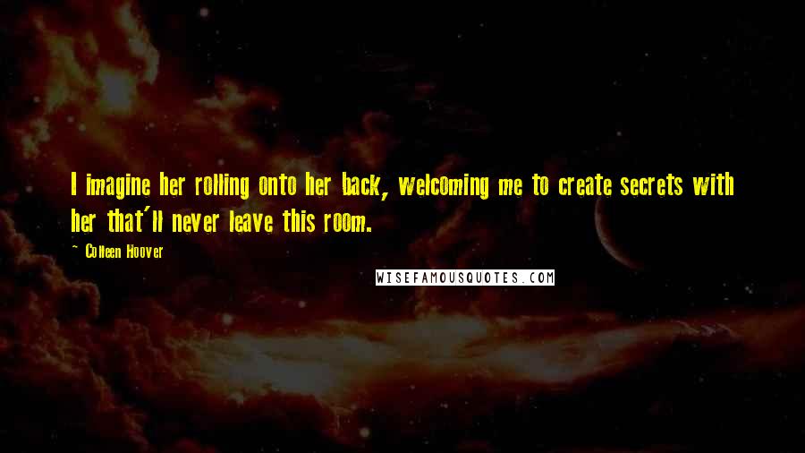 Colleen Hoover Quotes: I imagine her rolling onto her back, welcoming me to create secrets with her that'll never leave this room.