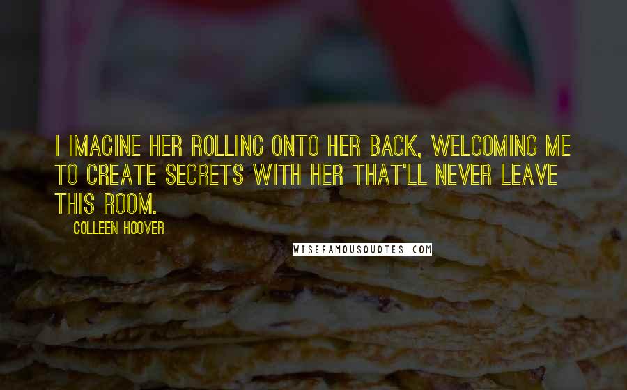 Colleen Hoover Quotes: I imagine her rolling onto her back, welcoming me to create secrets with her that'll never leave this room.