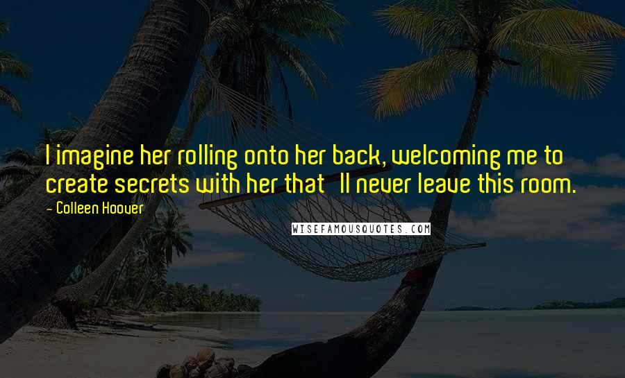 Colleen Hoover Quotes: I imagine her rolling onto her back, welcoming me to create secrets with her that'll never leave this room.