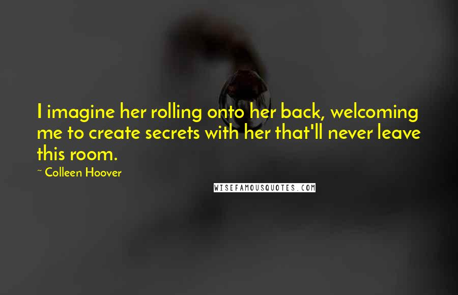 Colleen Hoover Quotes: I imagine her rolling onto her back, welcoming me to create secrets with her that'll never leave this room.
