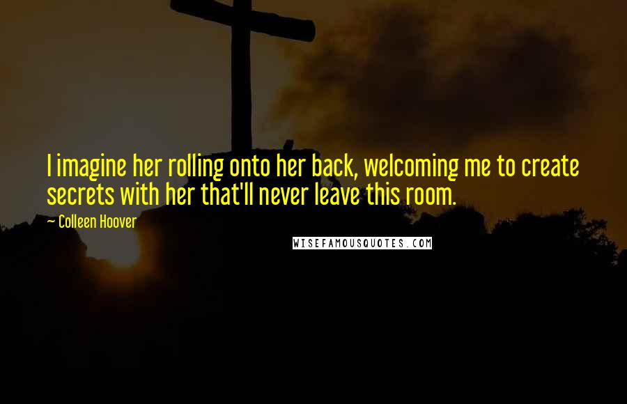 Colleen Hoover Quotes: I imagine her rolling onto her back, welcoming me to create secrets with her that'll never leave this room.
