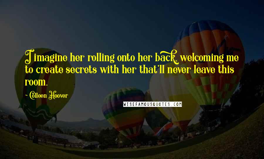 Colleen Hoover Quotes: I imagine her rolling onto her back, welcoming me to create secrets with her that'll never leave this room.