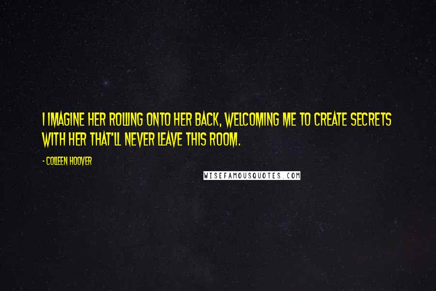 Colleen Hoover Quotes: I imagine her rolling onto her back, welcoming me to create secrets with her that'll never leave this room.