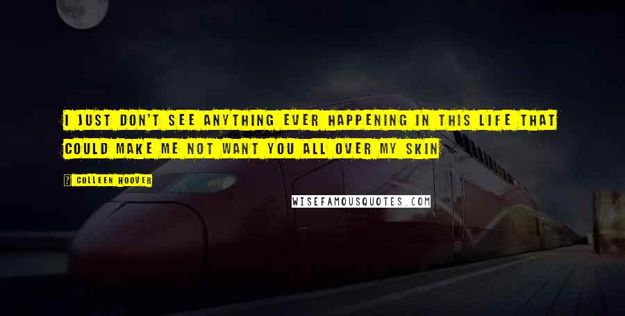 Colleen Hoover Quotes: I just don't see anything ever happening in this life that could make me not want you all over my skin