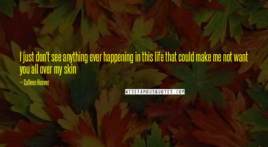 Colleen Hoover Quotes: I just don't see anything ever happening in this life that could make me not want you all over my skin