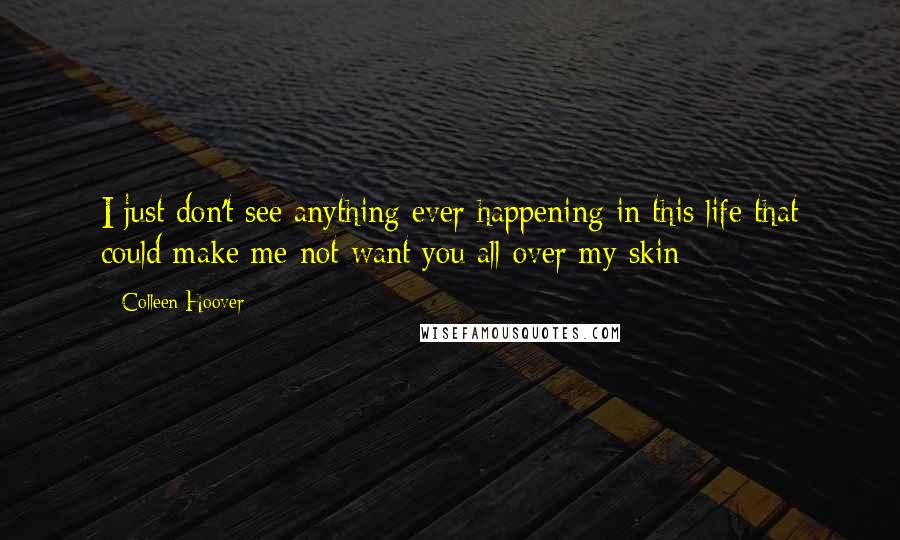 Colleen Hoover Quotes: I just don't see anything ever happening in this life that could make me not want you all over my skin