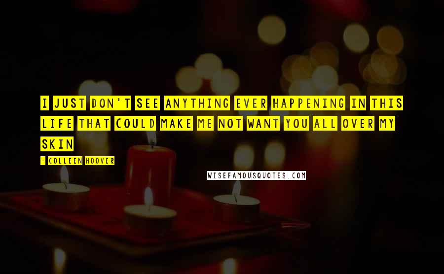 Colleen Hoover Quotes: I just don't see anything ever happening in this life that could make me not want you all over my skin