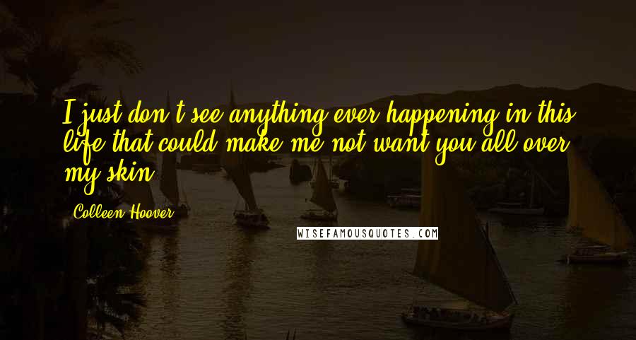 Colleen Hoover Quotes: I just don't see anything ever happening in this life that could make me not want you all over my skin